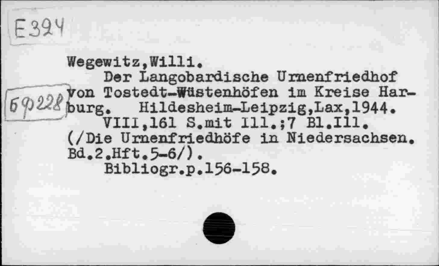 ﻿
Wegewitz,Willi.
Der Langobardische Uraenfriedhof on Tostedt-Wüstenhöfen im Kreise Har-urg. Hildesheim-Leipzig,Lax,1944.
VIII,161 S.mit Ill.;7 Bl.Ill.
(/Die Urnenfriedhöfe in Niedersachsen. Bd.2.Hft.5-6/).
Bibliogr.p.156-158.